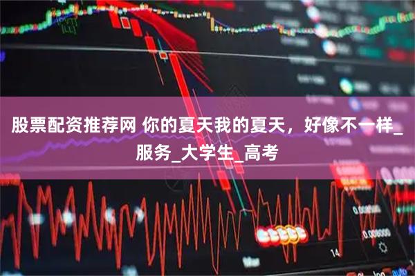 股票配资推荐网 你的夏天我的夏天，好像不一样_服务_大学生_高考