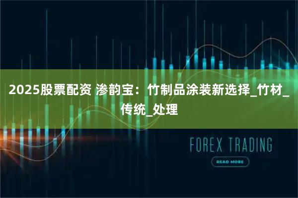 2025股票配资 渗韵宝：竹制品涂装新选择_竹材_传统_处理