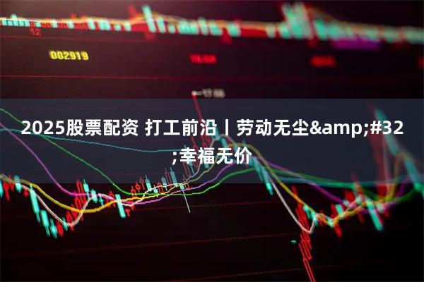 2025股票配资 打工前沿丨劳动无尘&#32;幸福无价