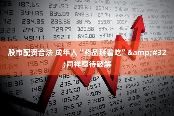 股市配资合法 成年人“药品掰着吃”&#32;同样亟待破解