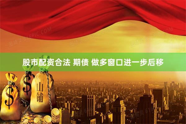 股市配资合法 期债 做多窗口进一步后移