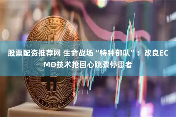 股票配资推荐网 生命战场“特种部队”：改良ECMO技术抢回心跳骤停患者