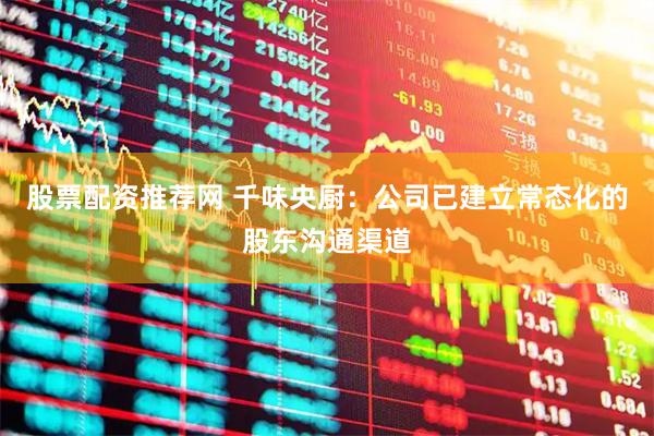 股票配资推荐网 千味央厨：公司已建立常态化的股东沟通渠道