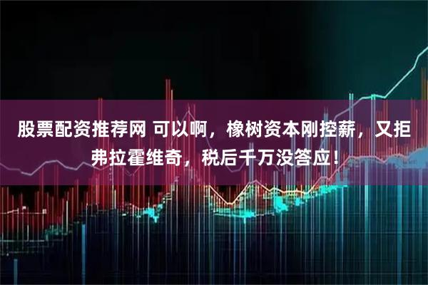 股票配资推荐网 可以啊，橡树资本刚控薪，又拒弗拉霍维奇，税后千万没答应！