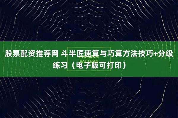 股票配资推荐网 斗半匠速算与巧算方法技巧+分级练习（电子版可打印）