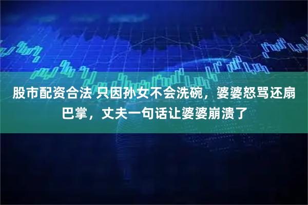 股市配资合法 只因孙女不会洗碗,婆婆怒骂还扇巴掌,丈夫一句话让婆婆崩溃了