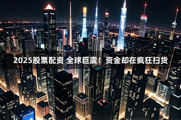 2025股票配资 全球巨震！资金却在疯狂扫货