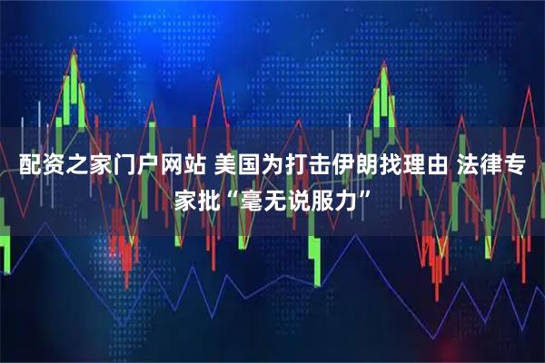 配资之家门户网站 美国为打击伊朗找理由 法律专家批“毫无说服力”