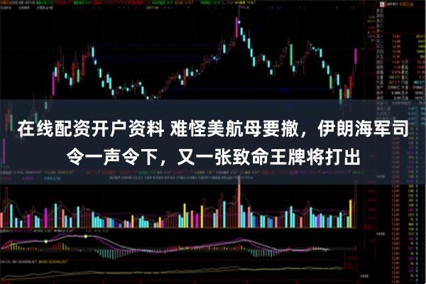 在线配资开户资料 难怪美航母要撤，伊朗海军司令一声令下，又一张致命王牌将打出