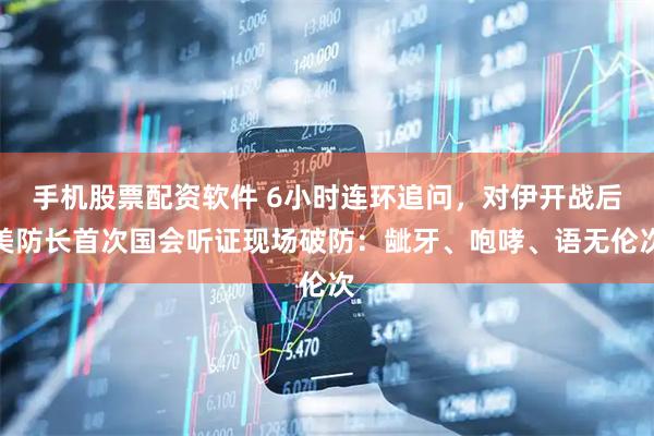手机股票配资软件 6小时连环追问，对伊开战后美防长首次国会听证现场破防：龇牙、咆哮、语无伦次