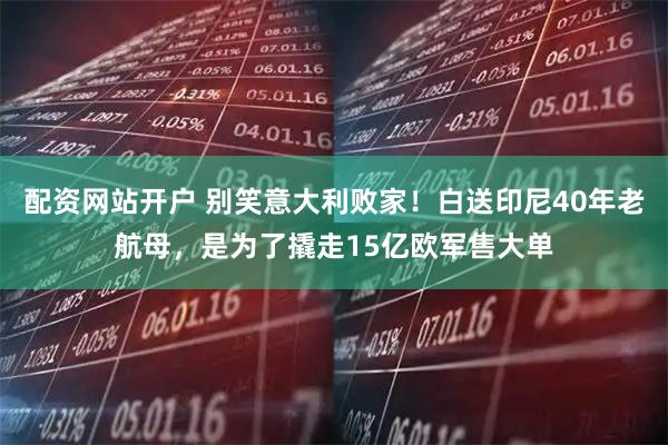 配资网站开户 别笑意大利败家！白送印尼40年老航母，是为了撬走15亿欧军售大单