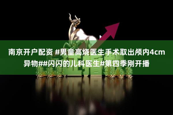 南京开户配资 #男童高烧医生手术取出颅内4cm异物##闪闪的儿科医生#第四季刚开播