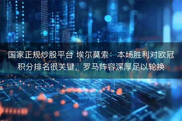 国家正规炒股平台 埃尔莫索:本场胜利对欧冠积分排名很关键,罗马阵容深厚足以轮换